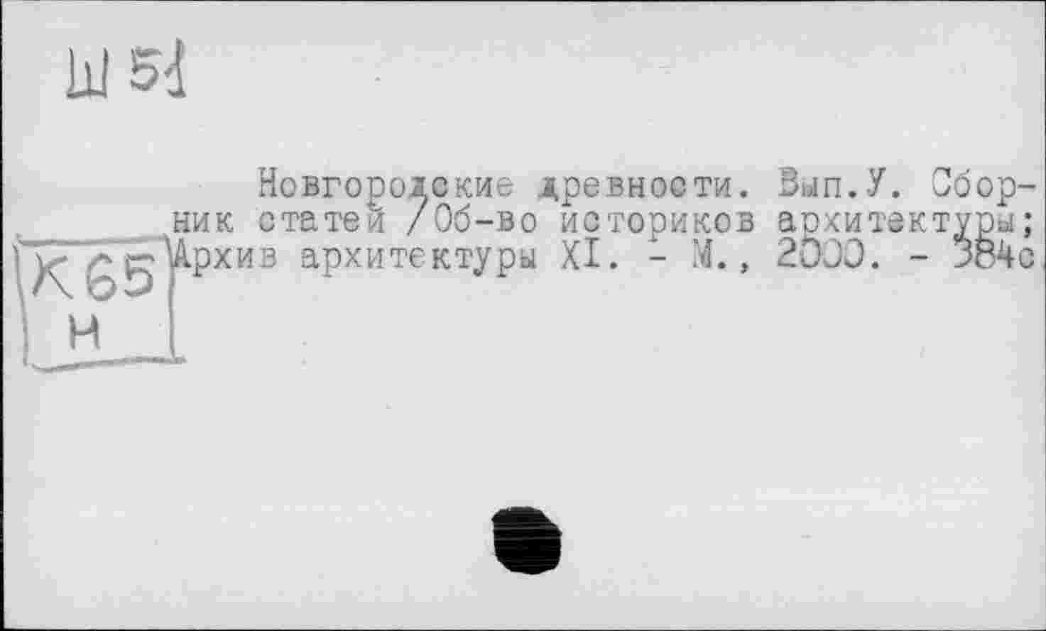 ﻿Новгородские древности. Вып.У. Сборник статей /Об-во историков архитектуры; ^XgUpxHB архитектуры XI. - М., 2000. - 384с